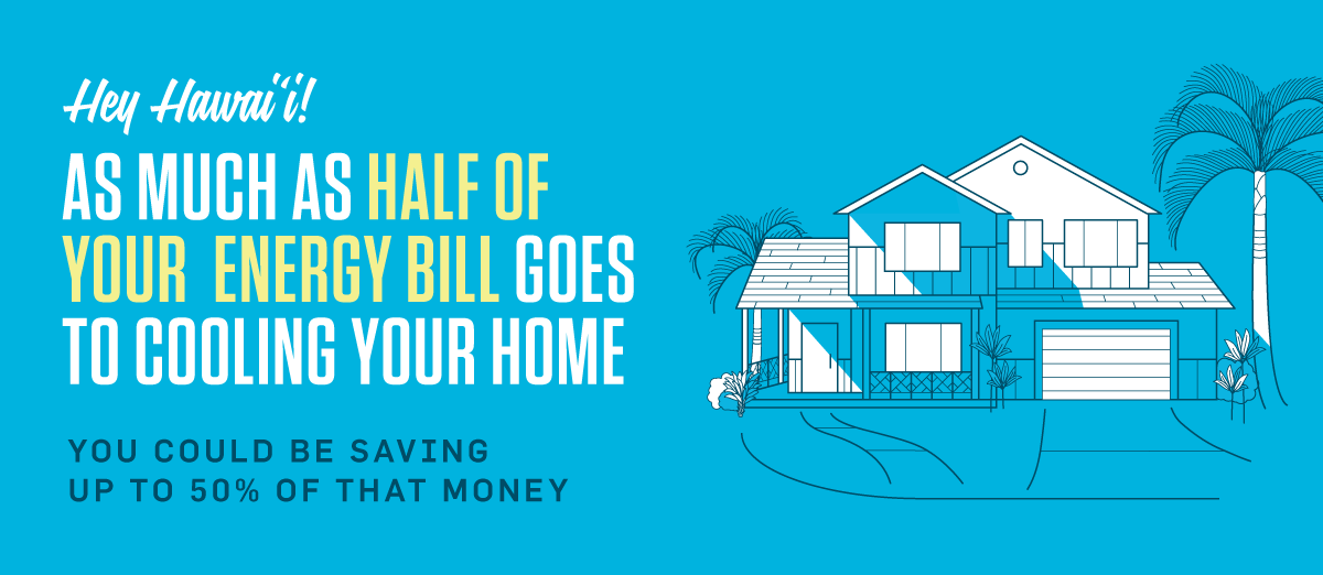 Hey Hawaii! As much as half of your energy bill goes to cooling your home. You could be saving 50% of that money.